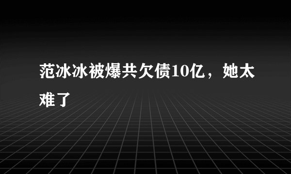 范冰冰被爆共欠债10亿，她太难了