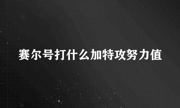 赛尔号打什么加特攻努力值