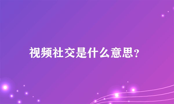 视频社交是什么意思？