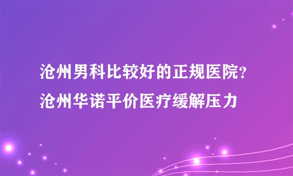 沧州男科比较好的正规医院？沧州华诺平价医疗缓解压力