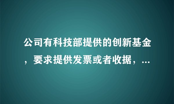 公司有科技部提供的创新基金，要求提供发票或者收据，请问具体到底是怎么办理？ 十万火急啊！！