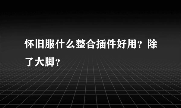 怀旧服什么整合插件好用？除了大脚？