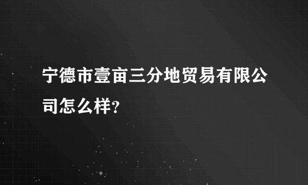宁德市壹亩三分地贸易有限公司怎么样？