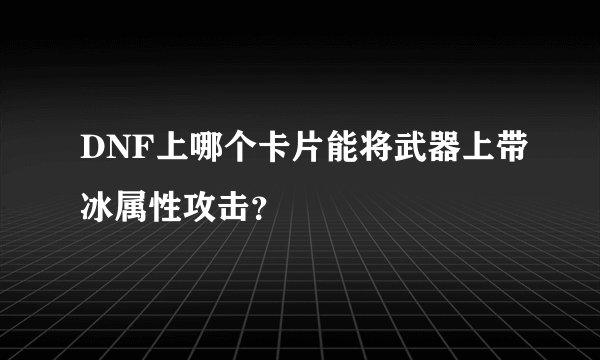 DNF上哪个卡片能将武器上带冰属性攻击？
