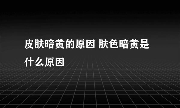 皮肤暗黄的原因 肤色暗黄是什么原因