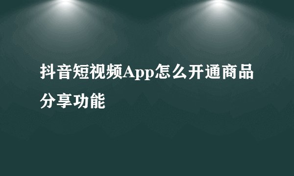 抖音短视频App怎么开通商品分享功能