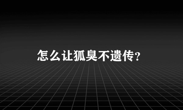 怎么让狐臭不遗传？