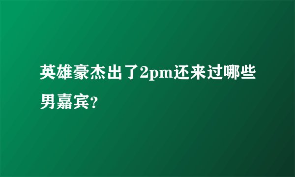 英雄豪杰出了2pm还来过哪些男嘉宾？