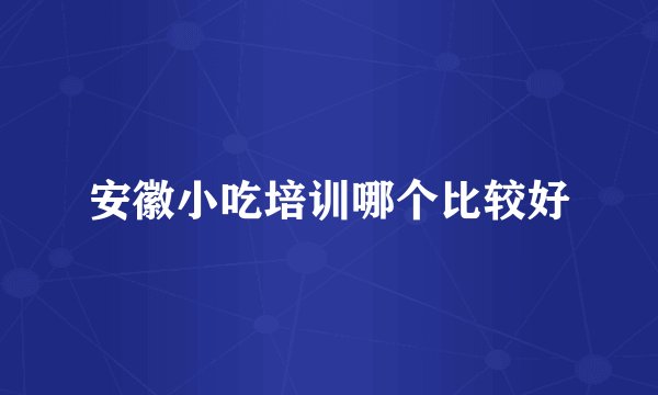 安徽小吃培训哪个比较好