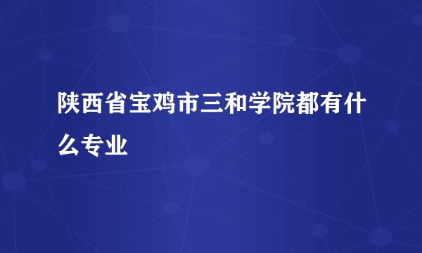 陕西省宝鸡市三和学院都有什么专业