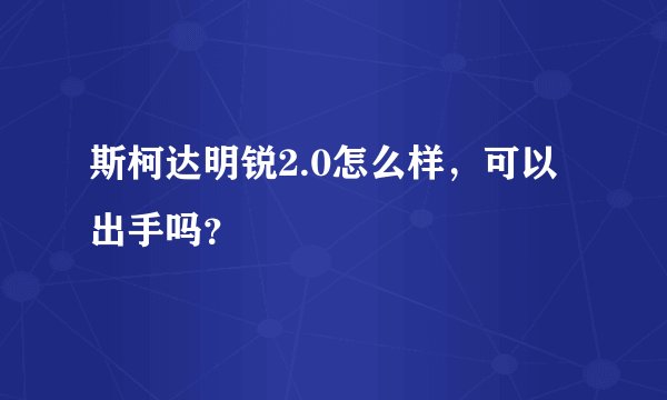 斯柯达明锐2.0怎么样，可以出手吗？