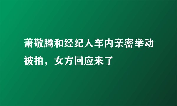 萧敬腾和经纪人车内亲密举动被拍，女方回应来了