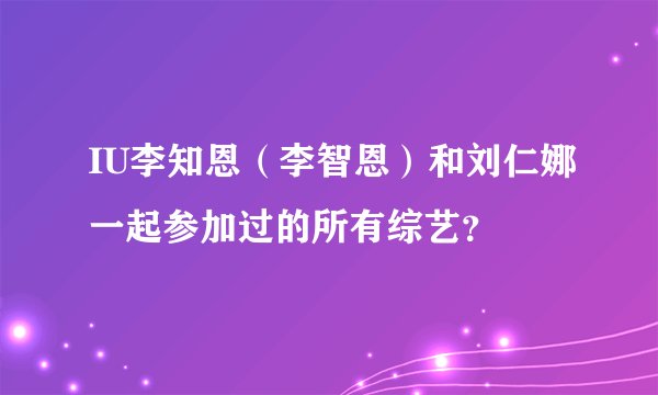 IU李知恩（李智恩）和刘仁娜一起参加过的所有综艺？