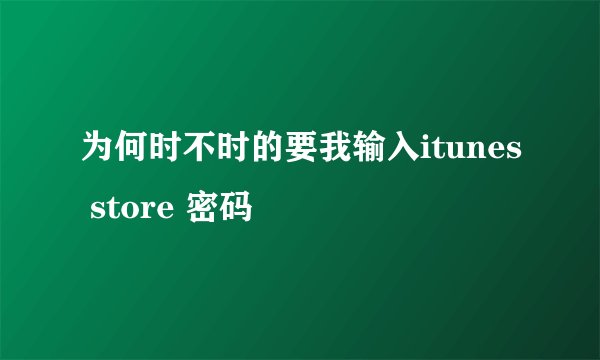 为何时不时的要我输入itunes store 密码