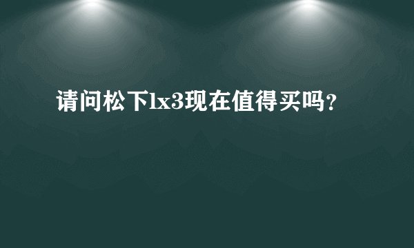 请问松下lx3现在值得买吗？