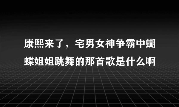 康熙来了，宅男女神争霸中蝴蝶姐姐跳舞的那首歌是什么啊