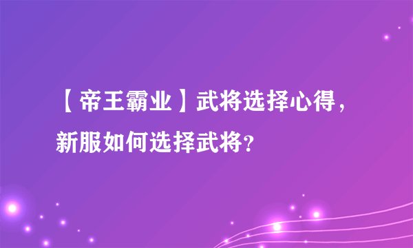 【帝王霸业】武将选择心得，新服如何选择武将？
