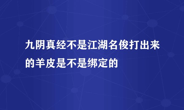 九阴真经不是江湖名俊打出来的羊皮是不是绑定的