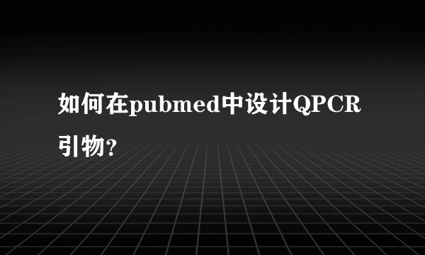 如何在pubmed中设计QPCR引物？
