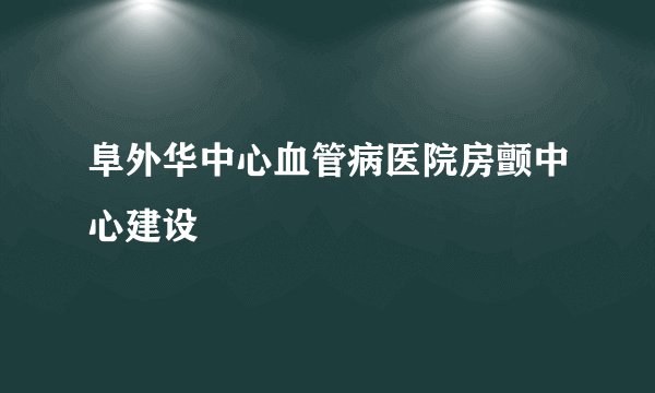 阜外华中心血管病医院房颤中心建设