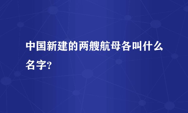 中国新建的两艘航母各叫什么名字？
