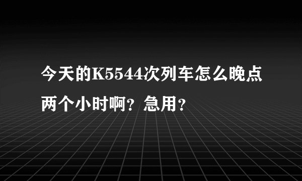 今天的K5544次列车怎么晚点两个小时啊？急用？