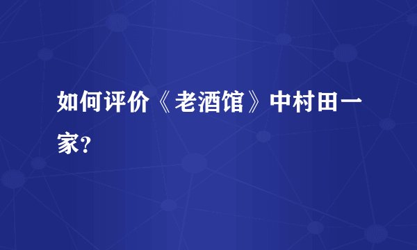 如何评价《老酒馆》中村田一家？