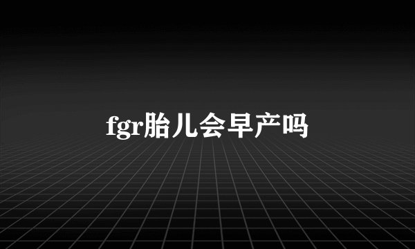 fgr胎儿会早产吗