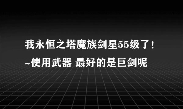 我永恒之塔魔族剑星55级了！~使用武器 最好的是巨剑呢