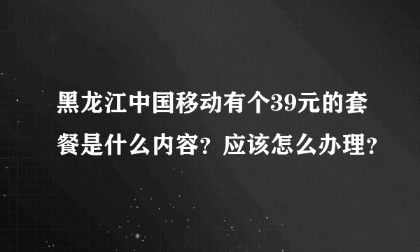 黑龙江中国移动有个39元的套餐是什么内容？应该怎么办理？
