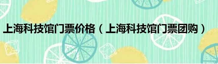 上海科技馆门票价格（上海科技馆门票团购）