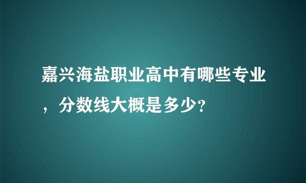 嘉兴海盐职业高中有哪些专业，分数线大概是多少？