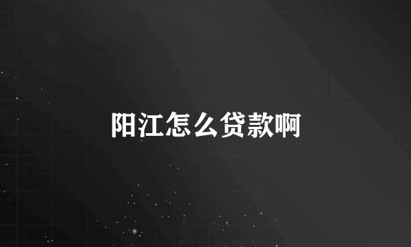 阳江怎么贷款啊