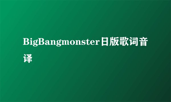 BigBangmonster日版歌词音译