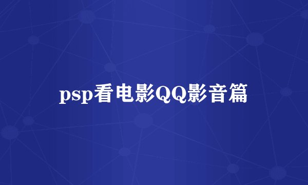 psp看电影QQ影音篇