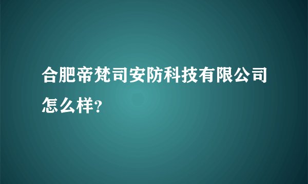 合肥帝梵司安防科技有限公司怎么样？