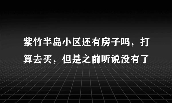 紫竹半岛小区还有房子吗，打算去买，但是之前听说没有了