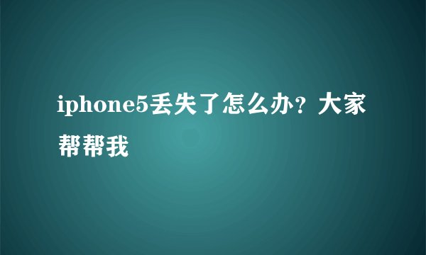 iphone5丢失了怎么办？大家帮帮我