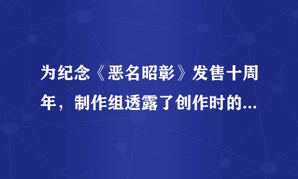 为纪念《恶名昭彰》发售十周年，制作组透露了创作时的几个小秘密
