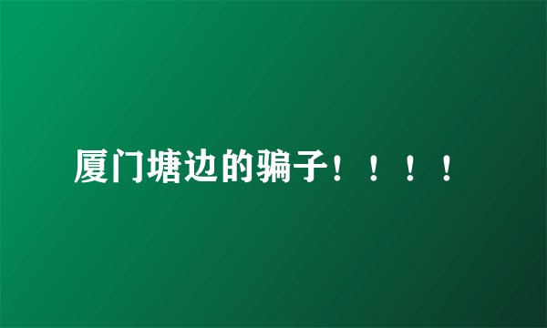 厦门塘边的骗子！！！！