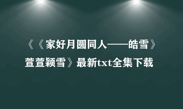 《《家好月圆同人——皓雪》萱萱颖雪》最新txt全集下载