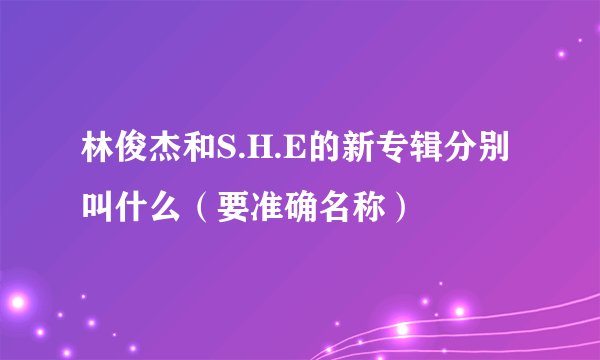 林俊杰和S.H.E的新专辑分别叫什么(要准确名称)