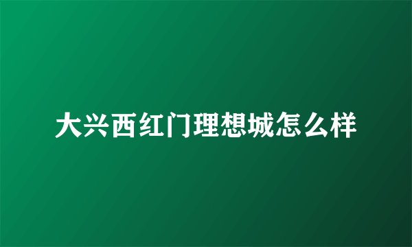 大兴西红门理想城怎么样