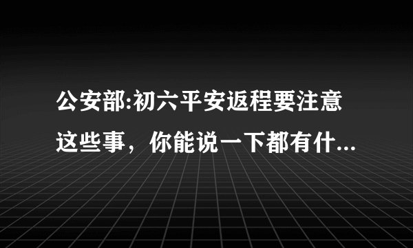 公安部:初六平安返程要注意这些事，你能说一下都有什么事情吗？