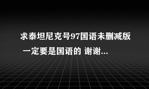 求泰坦尼克号97国语未删减版 一定要是国语的 谢谢了 ~~~~~~~