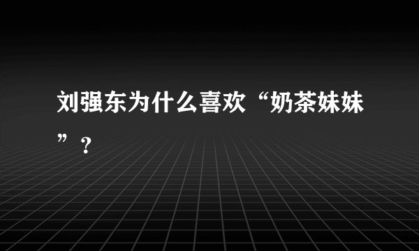 刘强东为什么喜欢“奶茶妹妹”？