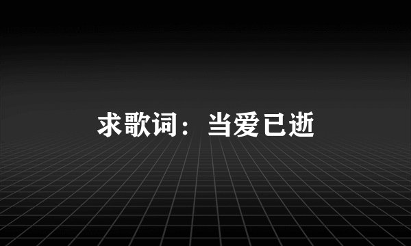 求歌词：当爱已逝