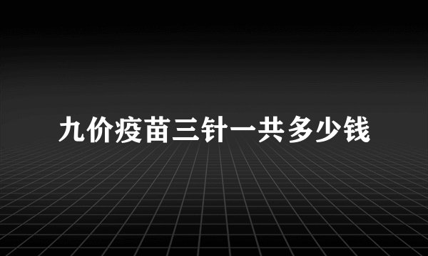 九价疫苗三针一共多少钱