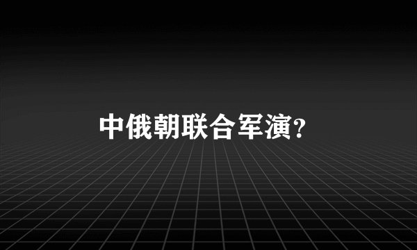 中俄朝联合军演？