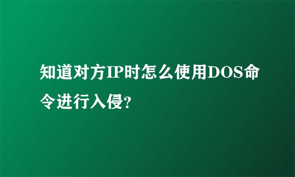 知道对方IP时怎么使用DOS命令进行入侵？